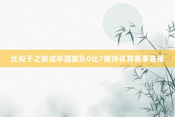 比拟于之前成年国度队0比7输球体育赛事直播