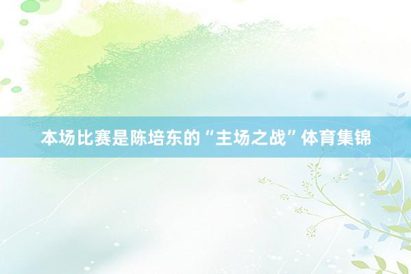 本场比赛是陈培东的“主场之战”体育集锦