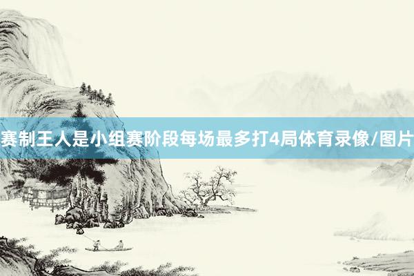赛制王人是小组赛阶段每场最多打4局体育录像/图片