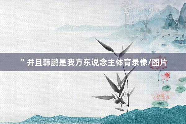 ＂并且韩鹏是我方东说念主体育录像/图片
