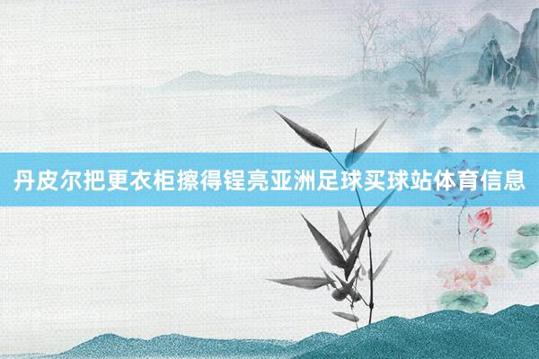 丹皮尔把更衣柜擦得锃亮亚洲足球买球站体育信息