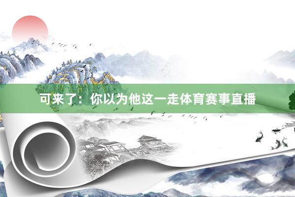 可来了：你以为他这一走体育赛事直播