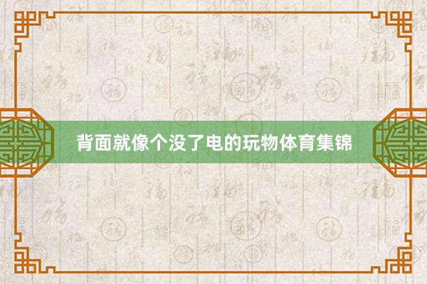背面就像个没了电的玩物体育集锦