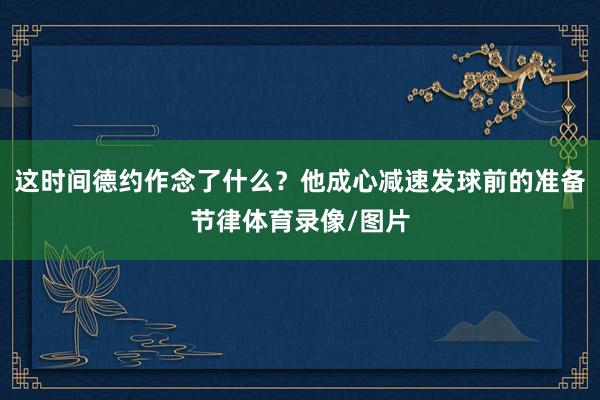 这时间德约作念了什么？他成心减速发球前的准备节律体育录像/图片