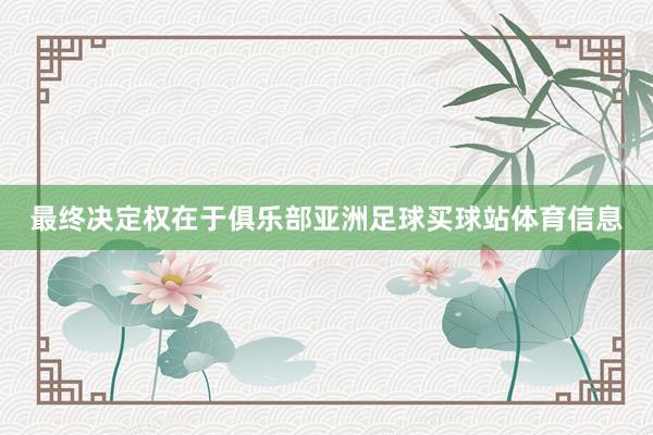 最终决定权在于俱乐部亚洲足球买球站体育信息