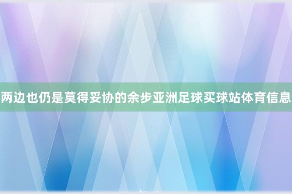 两边也仍是莫得妥协的余步亚洲足球买球站体育信息