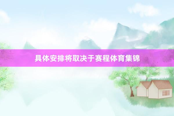 具体安排将取决于赛程体育集锦