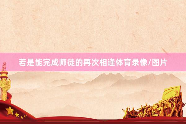若是能完成师徒的再次相逢体育录像/图片