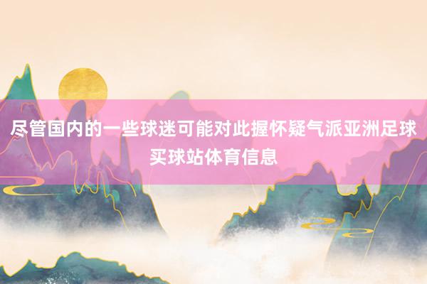尽管国内的一些球迷可能对此握怀疑气派亚洲足球买球站体育信息