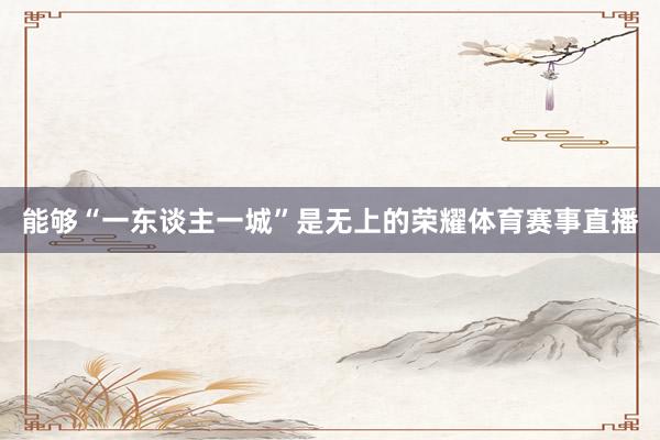 能够“一东谈主一城”是无上的荣耀体育赛事直播