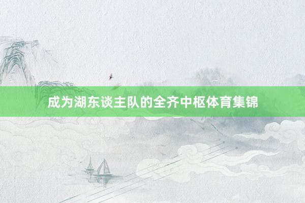 成为湖东谈主队的全齐中枢体育集锦