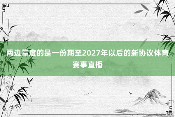 两边量度的是一份期至2027年以后的新协议体育赛事直播