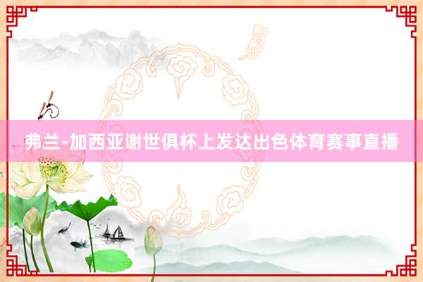 弗兰-加西亚谢世俱杯上发达出色体育赛事直播