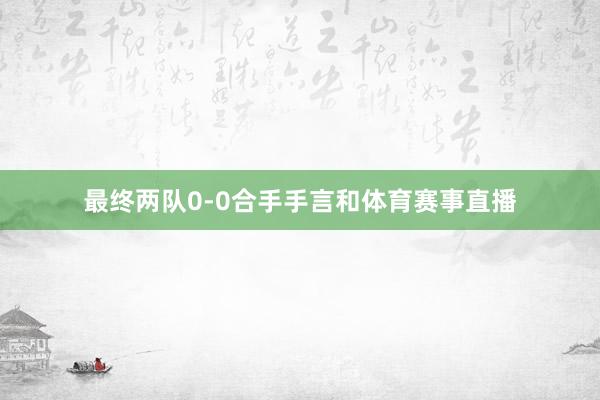 最终两队0-0合手手言和体育赛事直播