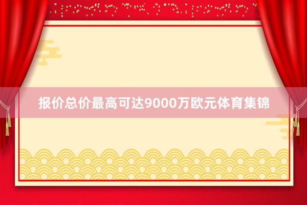 报价总价最高可达9000万欧元体育集锦