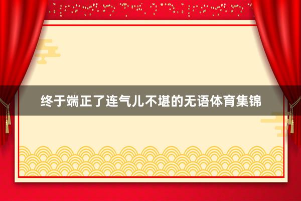 终于端正了连气儿不堪的无语体育集锦