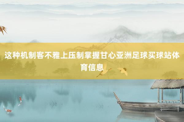 这种机制客不雅上压制掌握甘心亚洲足球买球站体育信息