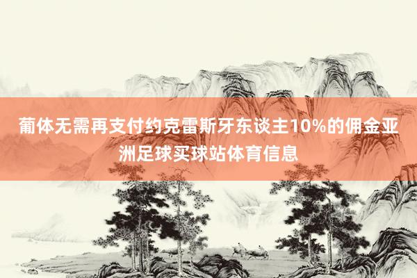 葡体无需再支付约克雷斯牙东谈主10%的佣金亚洲足球买球站体育信息