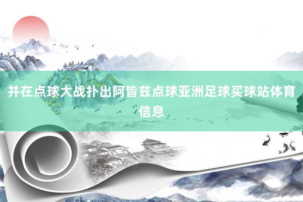 并在点球大战扑出阿皆兹点球亚洲足球买球站体育信息