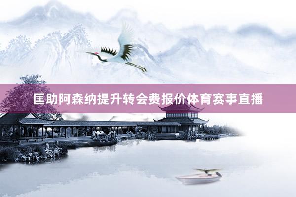 匡助阿森纳提升转会费报价体育赛事直播