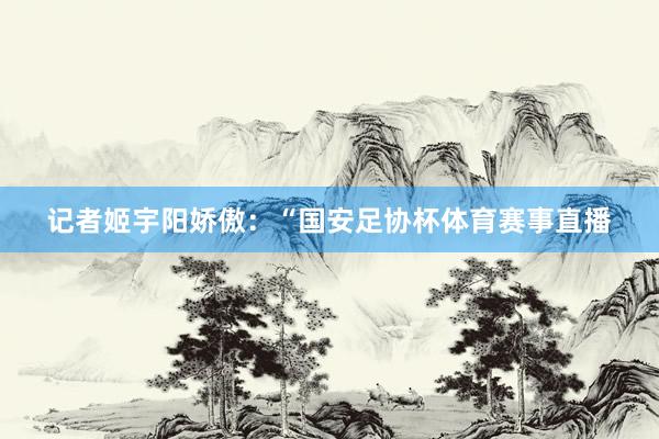 记者姬宇阳娇傲：“国安足协杯体育赛事直播