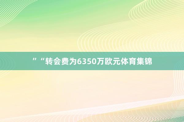 ”“转会费为6350万欧元体育集锦