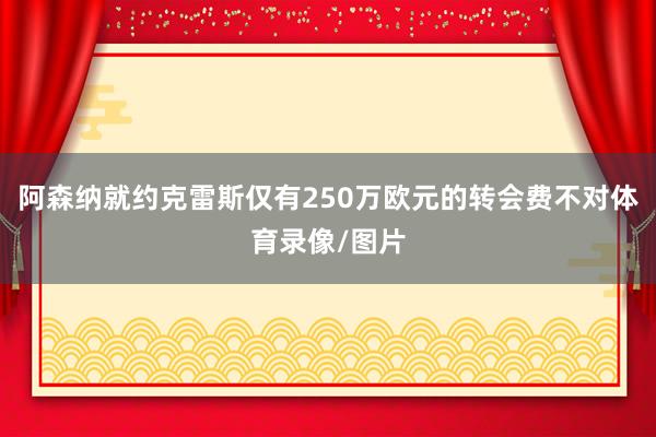 阿森纳就约克雷斯仅有250万欧元的转会费不对体育录像/图片