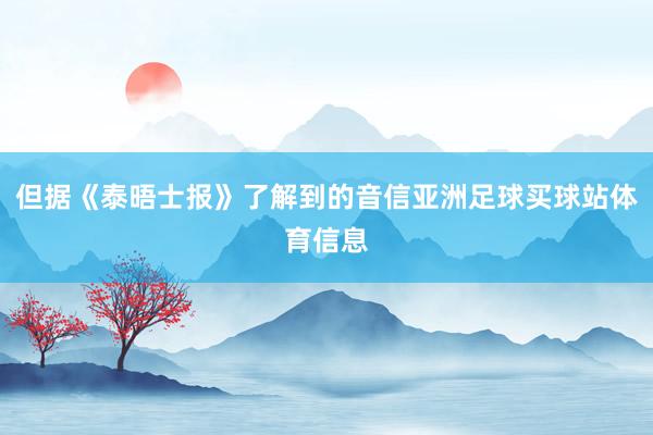 但据《泰晤士报》了解到的音信亚洲足球买球站体育信息