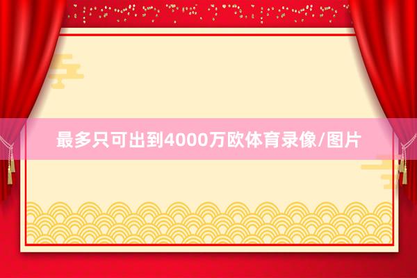 最多只可出到4000万欧体育录像/图片