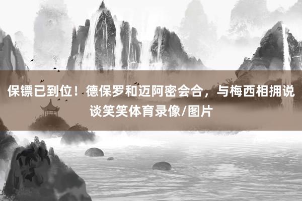 保镖已到位！德保罗和迈阿密会合，与梅西相拥说谈笑笑体育录像/图片