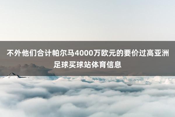 不外他们合计帕尔马4000万欧元的要价过高亚洲足球买球站体育信息