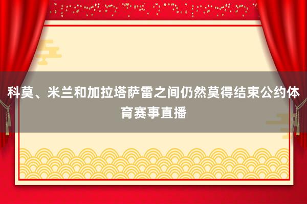 科莫、米兰和加拉塔萨雷之间仍然莫得结束公约体育赛事直播