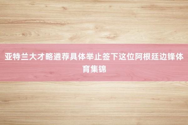 亚特兰大才略遴荐具体举止签下这位阿根廷边锋体育集锦