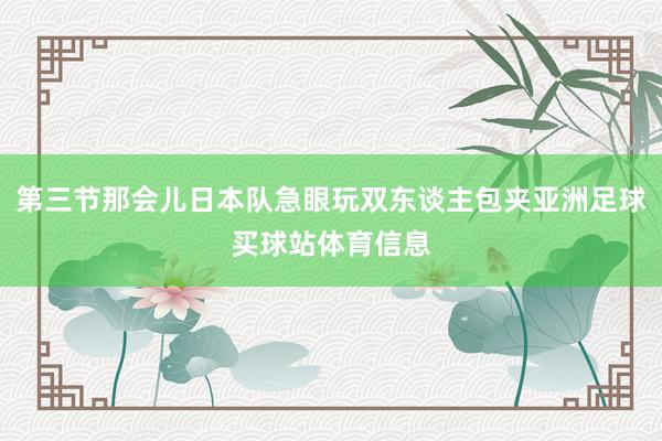 第三节那会儿日本队急眼玩双东谈主包夹亚洲足球买球站体育信息
