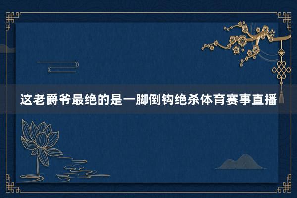 这老爵爷最绝的是一脚倒钩绝杀体育赛事直播