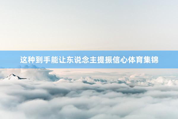 这种到手能让东说念主提振信心体育集锦