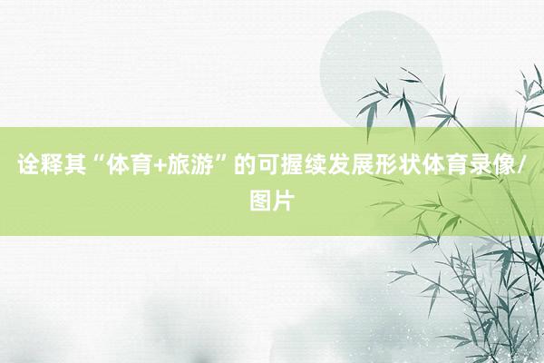 诠释其“体育+旅游”的可握续发展形状体育录像/图片