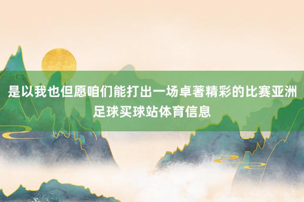 是以我也但愿咱们能打出一场卓著精彩的比赛亚洲足球买球站体育信息