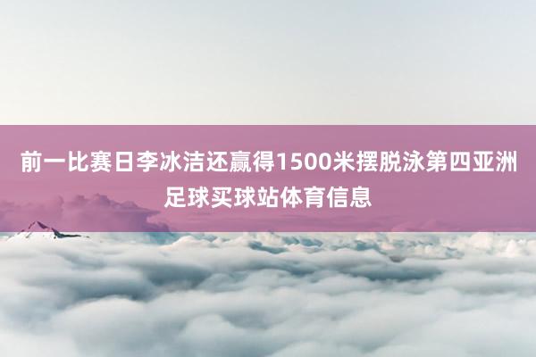 前一比赛日李冰洁还赢得1500米摆脱泳第四亚洲足球买球站体育信息
