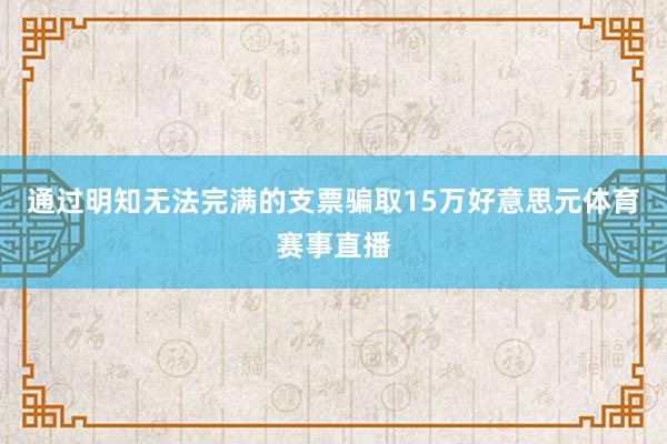 通过明知无法完满的支票骗取15万好意思元体育赛事直播