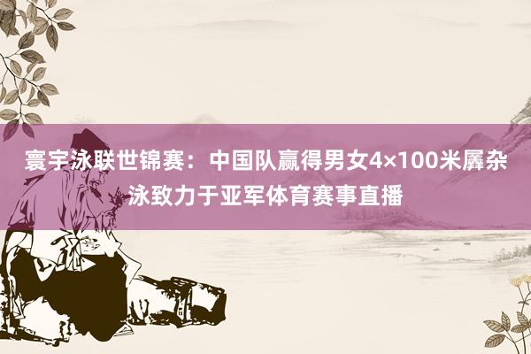 寰宇泳联世锦赛：中国队赢得男女4×100米羼杂泳致力于亚军体育赛事直播