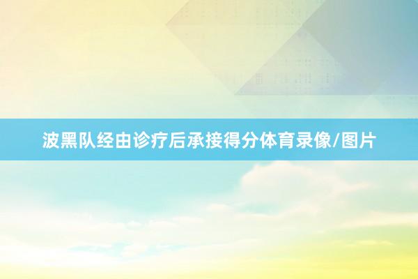 波黑队经由诊疗后承接得分体育录像/图片