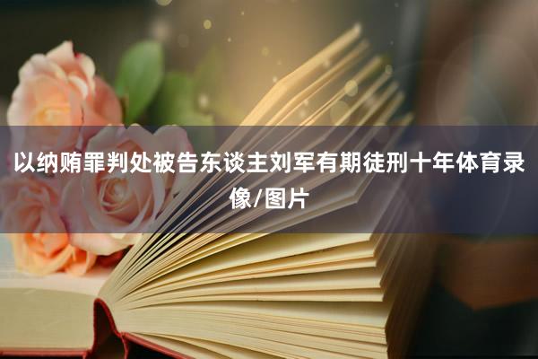 以纳贿罪判处被告东谈主刘军有期徒刑十年体育录像/图片