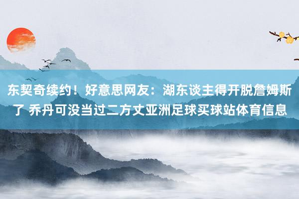 东契奇续约！好意思网友：湖东谈主得开脱詹姆斯了 乔丹可没当过二方丈亚洲足球买球站体育信息