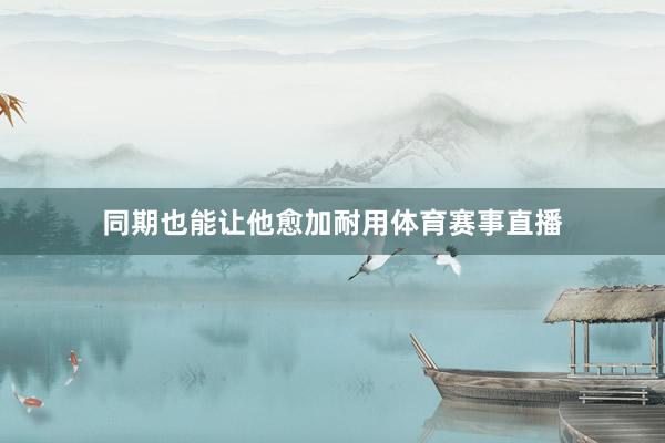 同期也能让他愈加耐用体育赛事直播