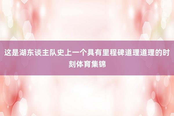 这是湖东谈主队史上一个具有里程碑道理道理的时刻体育集锦