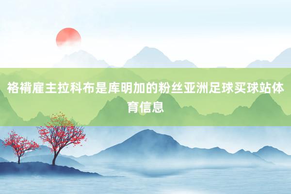 袼褙雇主拉科布是库明加的粉丝亚洲足球买球站体育信息
