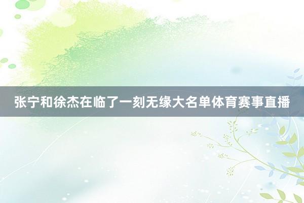 张宁和徐杰在临了一刻无缘大名单体育赛事直播