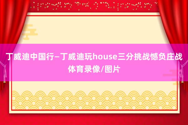 丁威迪中国行—丁威迪玩house三分挑战憾负庄战体育录像/图片
