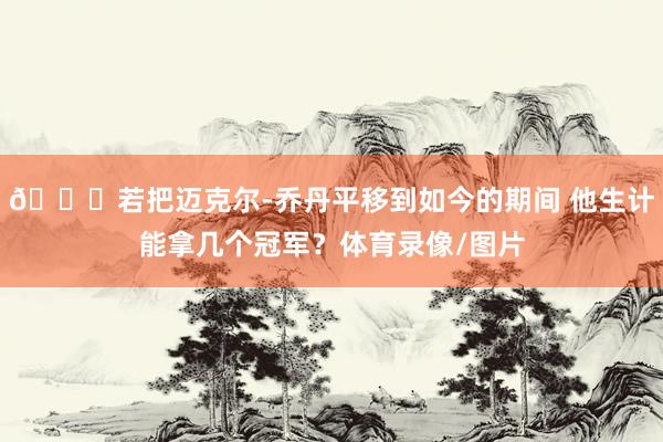 👀若把迈克尔-乔丹平移到如今的期间 他生计能拿几个冠军？体育录像/图片